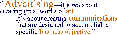 Advertising--it's not about creating great works of art. It's about creating communications that are designed to accomplish a specific business objective.